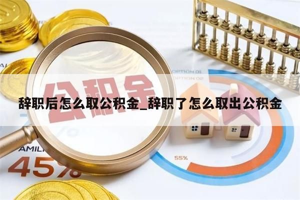 辞职后怎么取公积金_辞职了怎么取出公积金